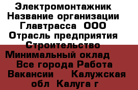 Электромонтажник › Название организации ­ Главтрасса, ООО › Отрасль предприятия ­ Строительство › Минимальный оклад ­ 1 - Все города Работа » Вакансии   . Калужская обл.,Калуга г.